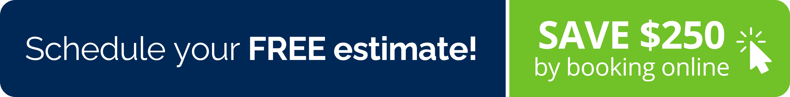 A promotional banner with a navy blue section on the left saying Schedule your FREE estimate! in white text, and a green section on the right with SAVE $250 by booking online in white text and a clicking cursor icon.